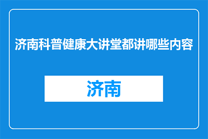 济南科普健康大讲堂都讲哪些内容(济南科普健康大讲堂究竟讲了哪些内容？)