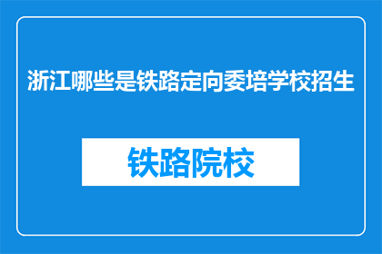 浙江哪些是铁路定向委培学校招生(浙江哪些铁路定向委培学校正在招生？)