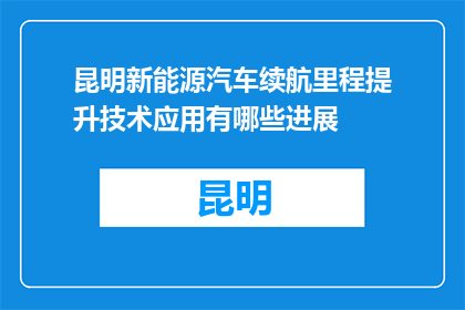 昆明新能源汽车续航里程提升技术应用有哪些进展(昆明新能源汽车续航里程提升技术进展如何？)