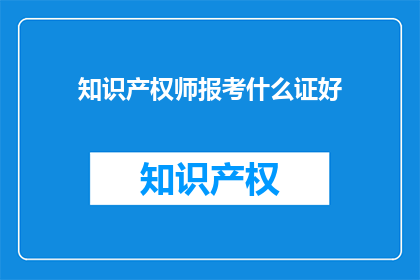 知识产权师报考什么证好(报考知识产权师，哪种证书更受青睐？)
