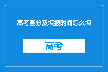 高考查分及填报时间怎么填(高考查分及填报时间如何准确填写？)