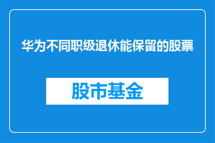 华为不同职级退休能保留的股票(华为不同职级退休员工的股票权益如何保留？)