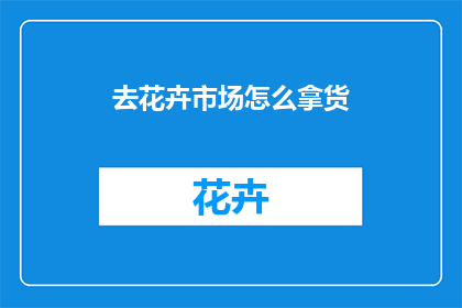 去花卉市场怎么拿货(如何前往花卉市场进行货源采购？)