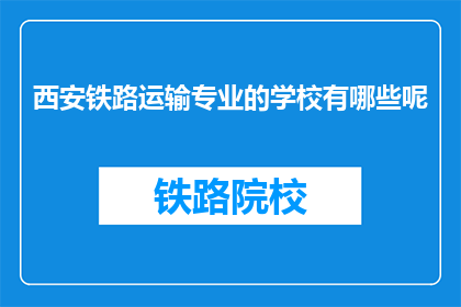 西安铁路运输专业的学校有哪些呢(西安有哪些铁路运输专业学校？)