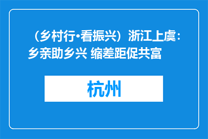 （乡村行·看振兴）浙江上虞：乡亲助乡兴 缩差距促共富