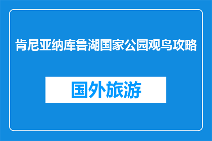 肯尼亚纳库鲁湖国家公园观鸟攻略(如何规划一次肯尼亚纳库鲁湖国家公园观鸟之旅？)