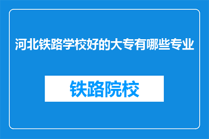 河北铁路学校好的大专有哪些专业(河北铁路学校有哪些优秀的大专专业？)