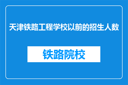 天津铁路工程学校以前的招生人数(天津铁路工程学校以前的招生人数是多少？)