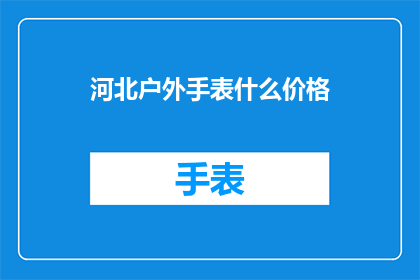 河北户外手表什么价格(河北户外手表价格是多少？)
