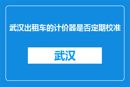 武汉出租车的计价器是否定期校准(武汉出租车计价器是否定期校准？)
