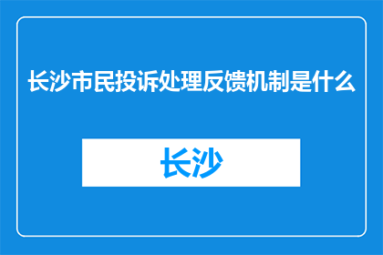 长沙市民投诉处理反馈机制是什么(长沙市民如何有效投诉并获取处理反馈？)