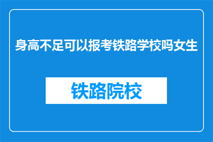 身高不足可以报考铁路学校吗女生(女生身高不足能否报考铁路学校？)