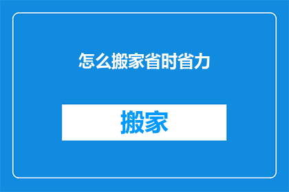 怎么搬家省时省力(如何高效搬家，实现省时省力？)