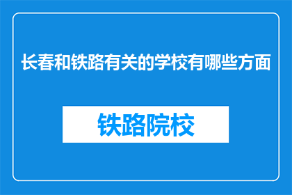 长春和铁路有关的学校有哪些方面(长春有哪些铁路相关专业学校？)