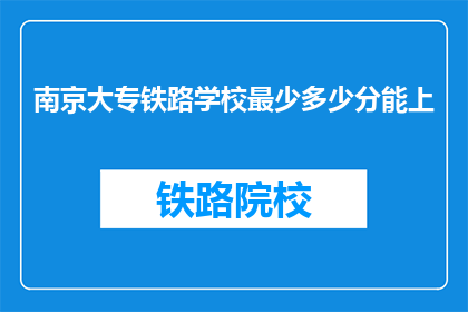 南京大专铁路学校最少多少分能上(南京大专铁路学校入学门槛是多少分？)