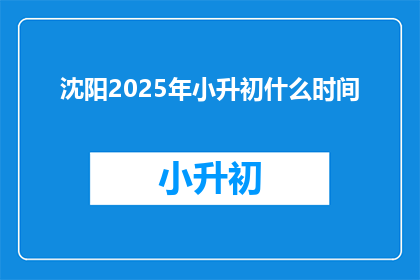 沈阳2025年小升初什么时间(2025年沈阳小升初具体时间是何时？)