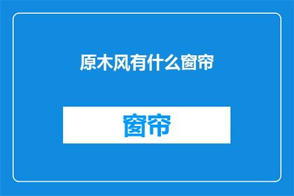 原木风有什么窗帘(原木风窗帘，你了解多少？)