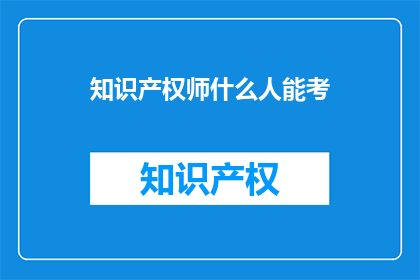 知识产权师什么人能考(谁可以考取知识产权师资格？)