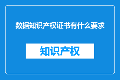 数据知识产权证书有什么要求(数据知识产权证书的具体要求是什么？)