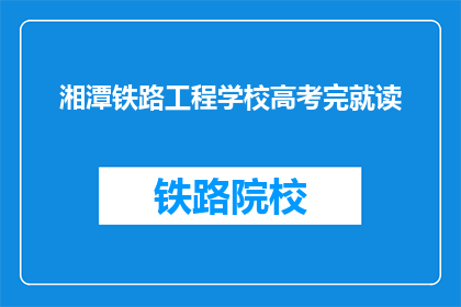 湘潭铁路工程学校高考完就读(高考后，湘潭铁路工程学校的学生将何去何从？)