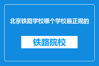北京铁路学校哪个学校最正规的(北京铁路学校中，哪个学校最正规？)