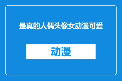 最真的人偶头像女动漫可爱(最真实的人偶头像女动漫，可爱至极)