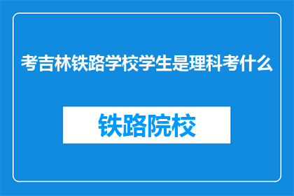 考吉林铁路学校学生是理科考什么(吉林铁路学校理科生入学考试内容是什么？)