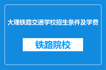 大理铁路交通学校招生条件及学费(大理铁路交通学校招生条件及学费是什么？)