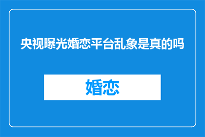 央视曝光婚恋平台乱象是真的吗(央视曝光婚恋平台乱象，真相究竟如何？)