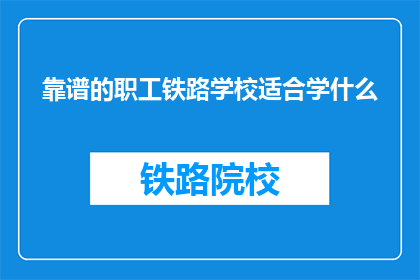 靠谱的职工铁路学校适合学什么(职工铁路学校适合学什么？)