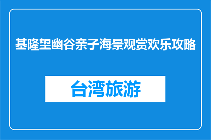 基隆望幽谷亲子海景观赏欢乐攻略(基隆望幽谷亲子海景观赏欢乐攻略，你准备好探索了吗？)
