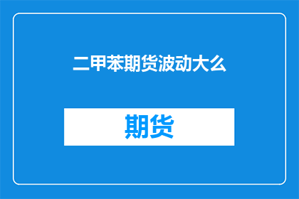 二甲苯期货波动大么(二甲苯期货波动情况如何？)