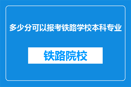 多少分可以报考铁路学校本科专业(报考铁路学校本科专业需要多少分数？)