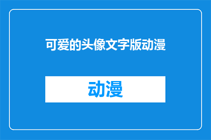 可爱的头像文字版动漫(动漫头像中的可爱元素：如何打造吸引人的卡通形象？)
