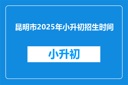 昆明市2025年小升初招生时间(2025年昆明市小升初招生时间是什么时候？)