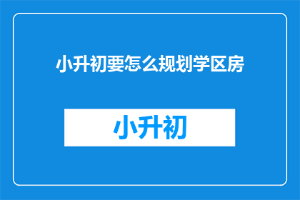 小升初要怎么规划学区房(如何为小升初的孩子合理规划学区房？)