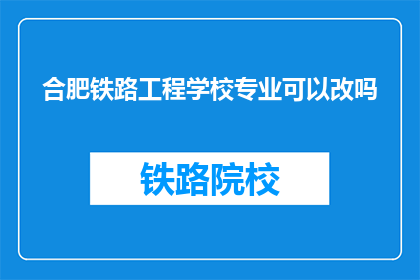 合肥铁路工程学校专业可以改吗(合肥铁路工程学校的专业是否可更改？)