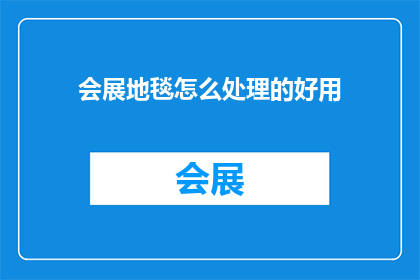 会展地毯怎么处理的好用(会展地毯如何处理以保持好用？)