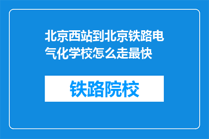 北京西站到北京铁路电气化学校怎么走最快(从北京西站到北京铁路电气化学校，最快路线是什么？)