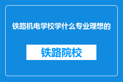 铁路机电学校学什么专业理想的(铁路机电学校的理想专业是什么？)