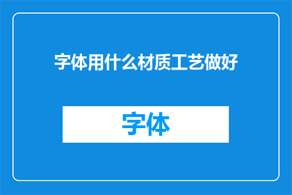 字体用什么材质工艺做好(如何选择合适的材质和工艺来制作字体？)