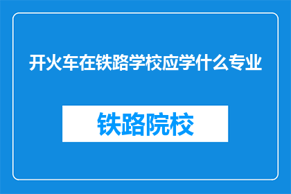 开火车在铁路学校应学什么专业(在铁路学校，应学习哪些专业以应对开火车的挑战？)