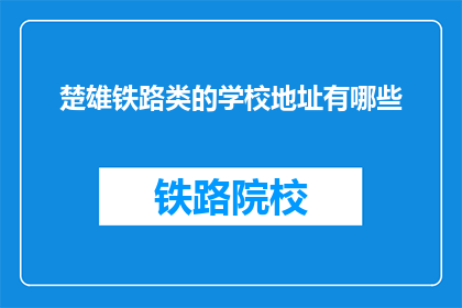 楚雄铁路类的学校地址有哪些(询问楚雄地区铁路相关专业学校的具体地址信息)