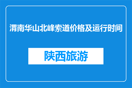 渭南华山北峰索道价格及运行时间(渭南华山北峰索道的价格和运行时间是？)