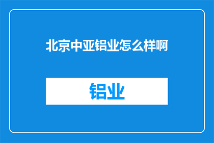 北京中亚铝业怎么样啊(北京中亚铝业怎么样？)