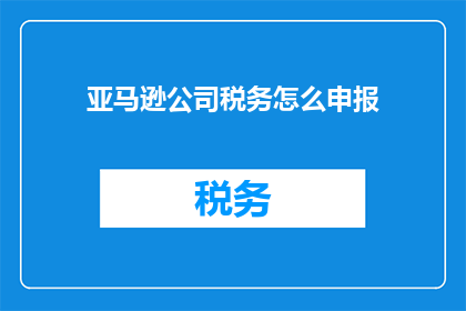 亚马逊公司税务怎么申报