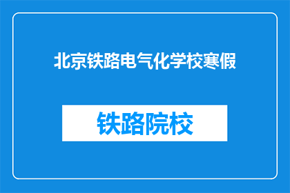 北京铁路电气化学校寒假(北京铁路电气化学校寒假期间，学生和教职工的安排是什么？)