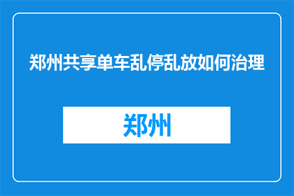 郑州共享单车乱停乱放如何治理(郑州共享单车乱停乱放现象如何得到有效治理？)