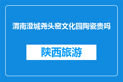渭南澄城尧头窑文化园陶瓷贵吗(渭南澄城尧头窑文化园陶瓷价格如何？)