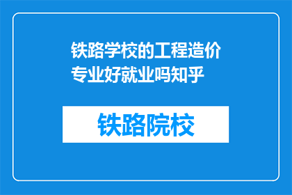 铁路学校的工程造价专业好就业吗知乎(铁路学校工程造价专业就业前景如何？)